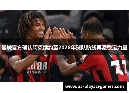 曼城官方确认阿克续约至2028年球队防线再添稳定力量 曼城官方确认阿克续约至2028年球队防线再添稳定力量