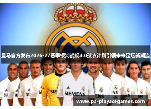 皇马官方发布2026-27赛季银河战舰4.0球衣计划引领未来足坛新潮流 皇马官方发布2026-27赛季银河战舰4.0球衣计划引领未来足坛新潮流