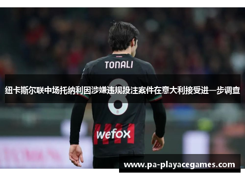 纽卡斯尔联中场托纳利因涉嫌违规投注案件在意大利接受进一步调查 纽卡斯尔联中场托纳利因涉嫌违规投注案件在意大利接受进一步调查