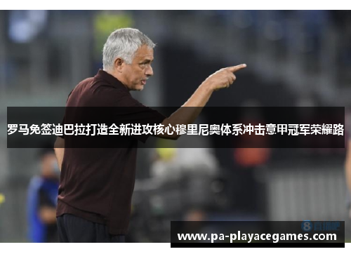 罗马免签迪巴拉打造全新进攻核心穆里尼奥体系冲击意甲冠军荣耀路 罗马免签迪巴拉打造全新进攻核心穆里尼奥体系冲击意甲冠军荣耀路