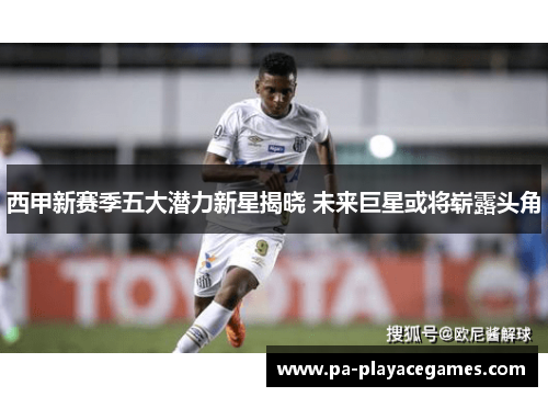 西甲新赛季五大潜力新星揭晓 未来巨星或将崭露头角